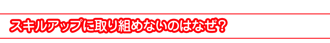 スキルアップに取り組めないのはなぜ？